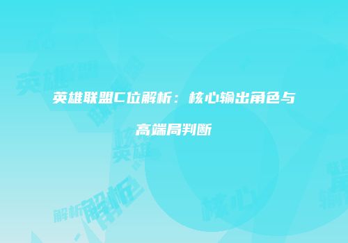 英雄联盟C位解析：核心输出角色与高端局判断