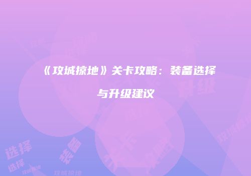 《攻城掠地》关卡攻略：装备选择与升级建议