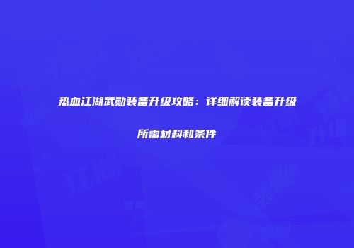 热血江湖武勋装备升级攻略：详细解读装备升级所需材料和条件