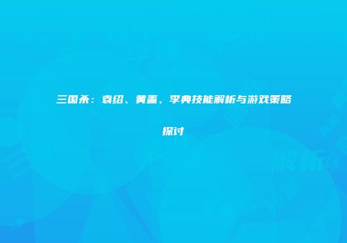 三国杀：袁绍、黄盖、李典技能解析与游戏策略探讨