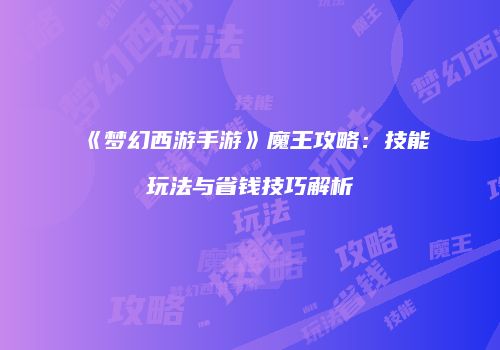 《梦幻西游手游》魔王攻略：技能玩法与省钱技巧解析