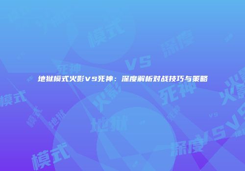 地狱模式火影VS死神：深度解析对战技巧与策略
