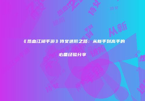 《热血江湖手游》侍女进阶之路：从新手到高手的必备经验分享