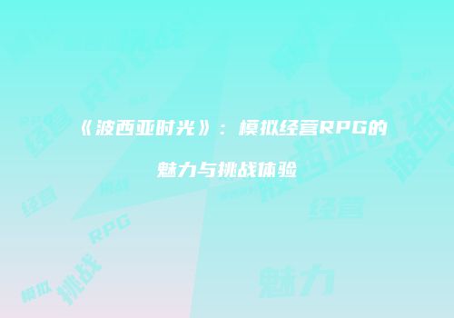 《波西亚时光》：模拟经营RPG的魅力与挑战体验