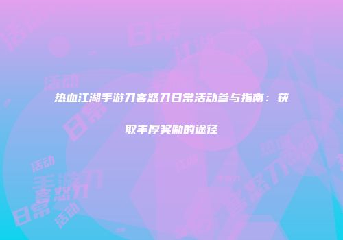 热血江湖手游刀客怒刀日常活动参与指南：获取丰厚奖励的途径