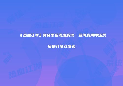 《热血江湖》师徒系统深度解读：如何利用师徒系统提升游戏体验