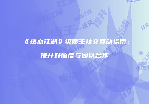 《热血江湖》级魔王社交互动指南：提升好感度与团队合作