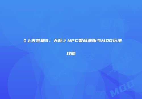 《上古卷轴5：天际》NPC智商解析与MOD玩法攻略