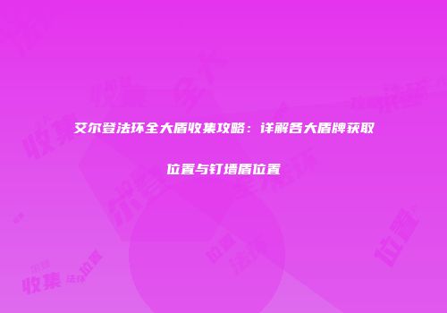 艾尔登法环全大盾收集攻略：详解各大盾牌获取位置与钉墙盾位置