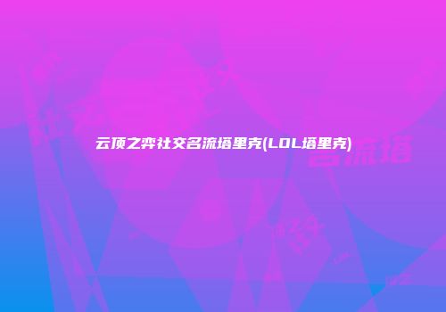 云顶之弈社交名流塔里克(LOL塔里克)