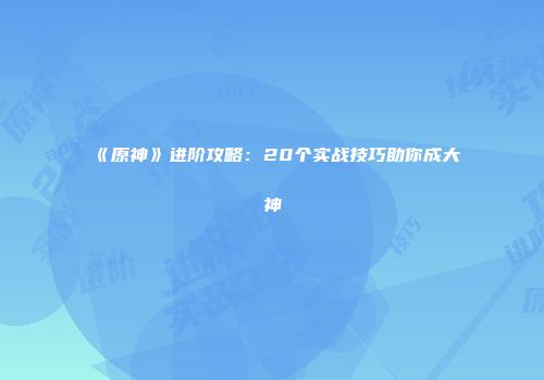 《原神》进阶攻略：20个实战技巧助你成大神