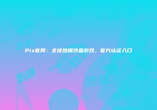 Pix官网：全球热爆沙盒游戏，官方认证入口