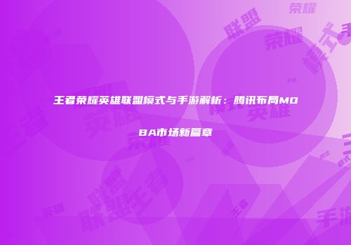 王者荣耀英雄联盟模式与手游解析：腾讯布局MOBA市场新篇章