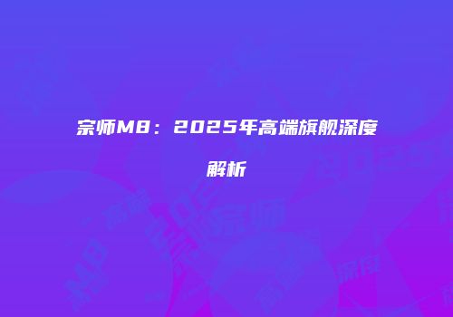 宗师M8：2025年高端旗舰深度解析