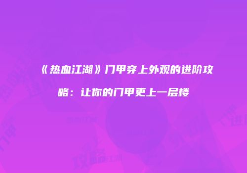 《热血江湖》门甲穿上外观的进阶攻略：让你的门甲更上一层楼