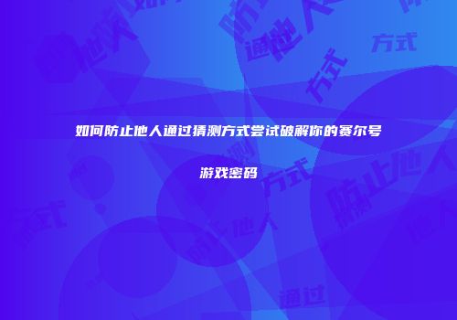 如何防止他人通过猜测方式尝试破解你的赛尔号游戏密码