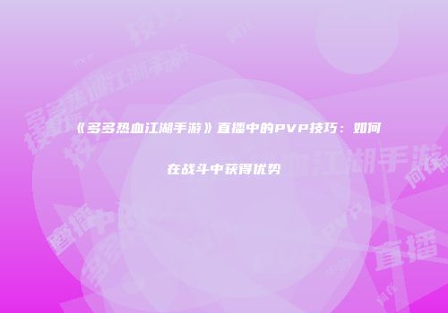《多多热血江湖手游》直播中的PVP技巧：如何在战斗中获得优势