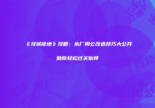 《攻城掠地》攻略：木厂周公改造技巧大公开助你轻松过关斩将