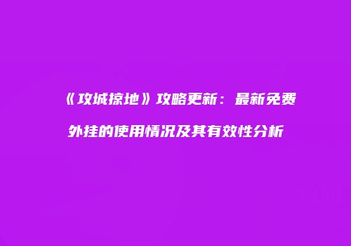 《攻城掠地》攻略更新：最新免费外挂的使用情况及其有效性分析