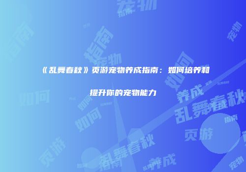 《乱舞春秋》页游宠物养成指南：如何培养和提升你的宠物能力
