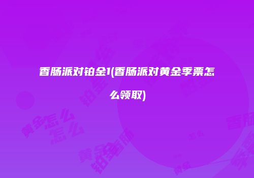 香肠派对铂金1(香肠派对黄金季票怎么领取)