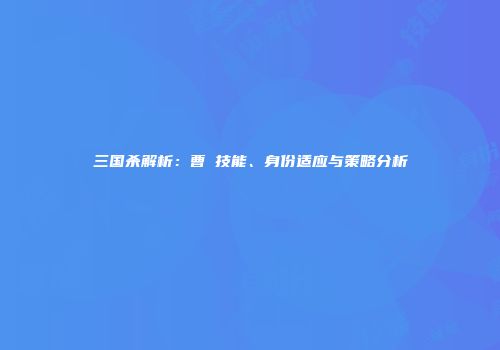 三国杀解析：曹叡技能、身份适应与策略分析