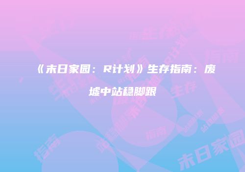 《末日家园：R计划》生存指南：废墟中站稳脚跟