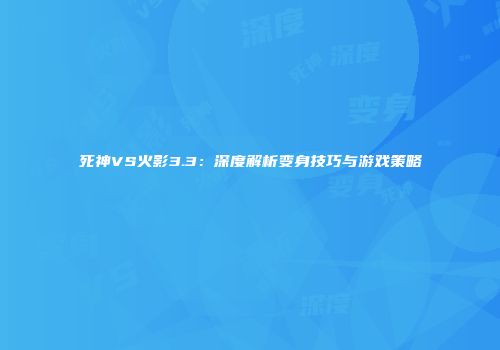 死神VS火影3.3：深度解析变身技巧与游戏策略