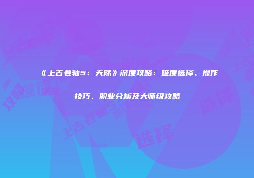 《上古卷轴5：天际》深度攻略：难度选择、操作技巧、职业分析及大师级攻略