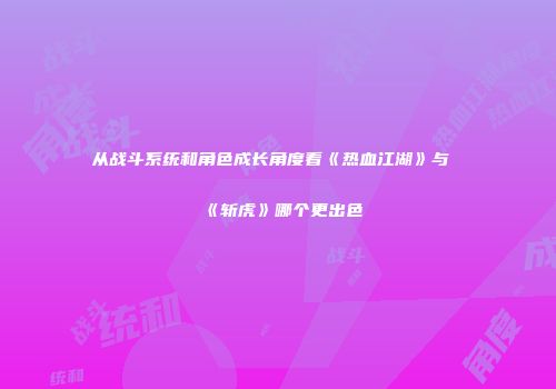 从战斗系统和角色成长角度看《热血江湖》与《斩虎》哪个更出色
