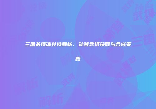 三国杀将魂兑换解析：孙登武将获取与合成策略