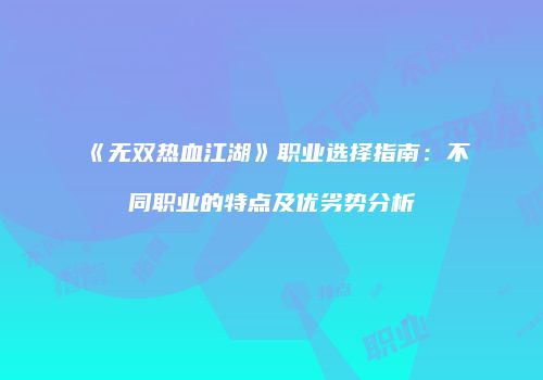 《无双热血江湖》职业选择指南：不同职业的特点及优劣势分析