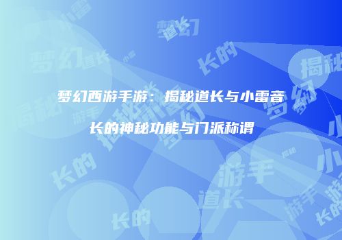 梦幻西游手游：揭秘道长与小雷音长的神秘功能与门派称谓