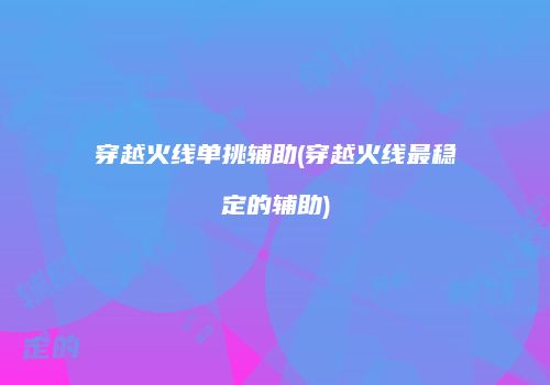 穿越火线单挑辅助(穿越火线最稳定的辅助)