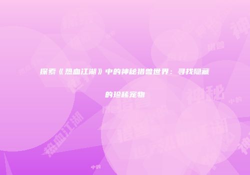 探索《热血江湖》中的神秘猎兽世界：寻找隐藏的珍稀宠物