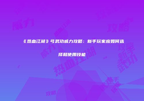 《热血江湖》弓武功威力攻略：新手玩家应如何选择和使用技能