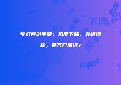 梦幻西游手游：热度下降，真相揭秘，是否已凉透？
