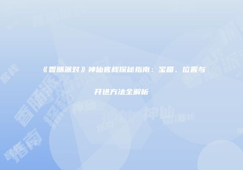 《香肠派对》神仙客栈探秘指南：宝箱、位置与开进方法全解析