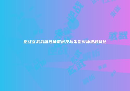 逆战玄武武器性能解析及与朱雀火神祝融对比