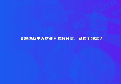《超级战车大作战》技巧分享：从新手到高手