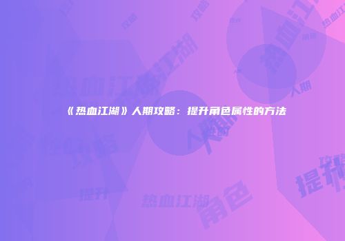 《热血江湖》人期攻略：提升角色属性的方法