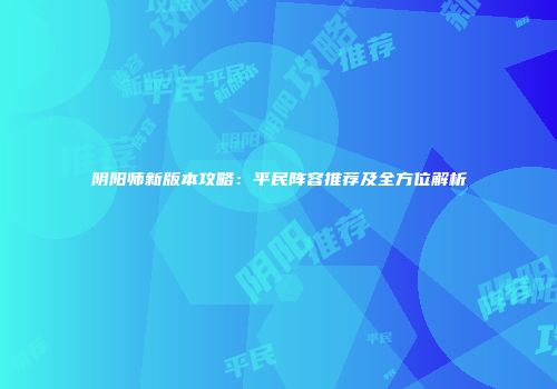 阴阳师新版本攻略：平民阵容推荐及全方位解析