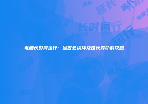 电脑长时间运行：是否会损坏及延长寿命的攻略