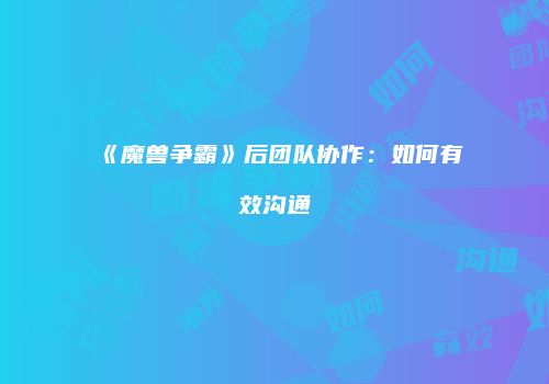 《魔兽争霸》后团队协作：如何有效沟通