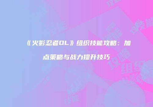《火影忍者OL》组织技能攻略：加点策略与战力提升技巧