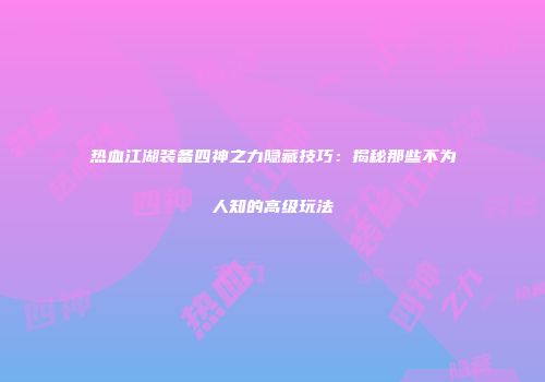 热血江湖装备四神之力隐藏技巧：揭秘那些不为人知的高级玩法