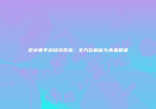 逆水寒手游轻功系统：全方位解析与未来展望