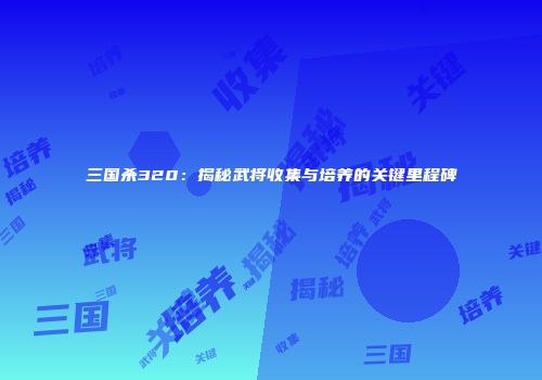 三国杀320：揭秘武将收集与培养的关键里程碑