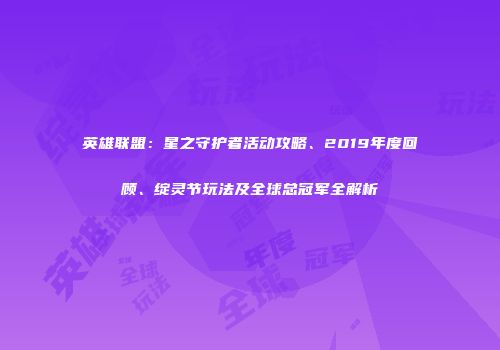 英雄联盟：星之守护者活动攻略、2019年度回顾、绽灵节玩法及全球总冠军全解析