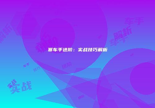 赛车手进阶：实战技巧解析